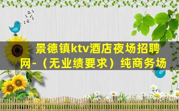 景德镇ktv酒店夜场招聘网-（无业绩要求）纯商务场